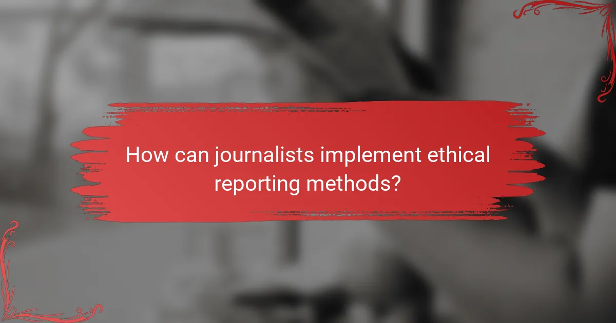 How can journalists implement ethical reporting methods?