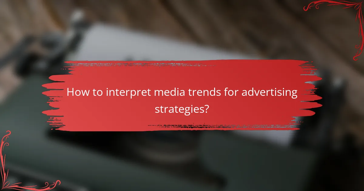 How to interpret media trends for advertising strategies?