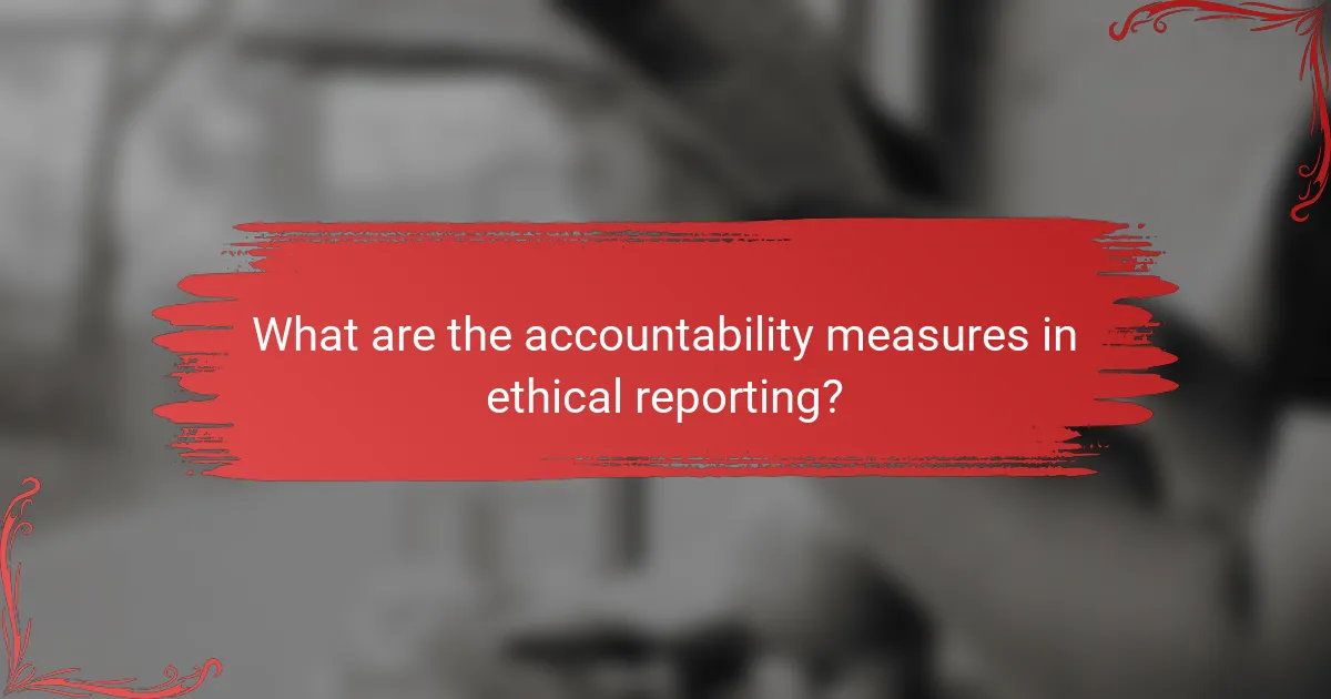 What are the accountability measures in ethical reporting?