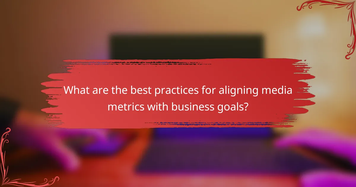 What are the best practices for aligning media metrics with business goals?