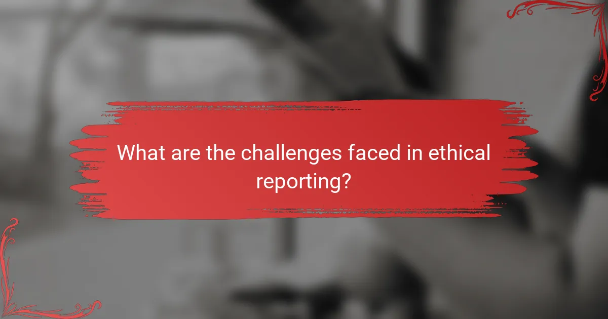 What are the challenges faced in ethical reporting?
