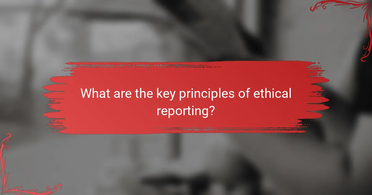 What are the key principles of ethical reporting?