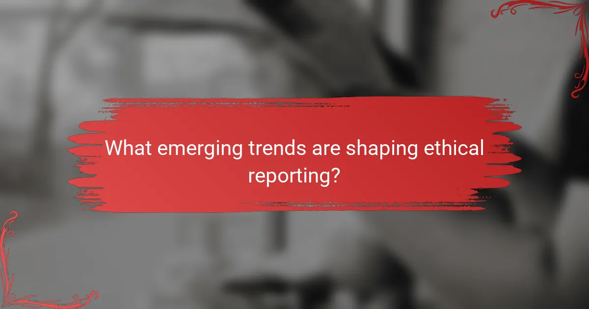 What emerging trends are shaping ethical reporting?