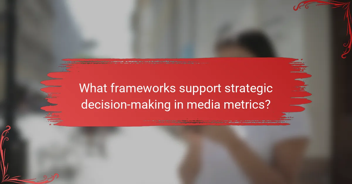 What frameworks support strategic decision-making in media metrics?